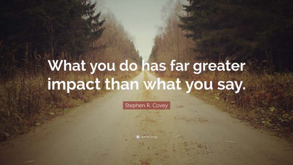 What you do has far greater impact  than what you say.  (Stephen R. Covey)