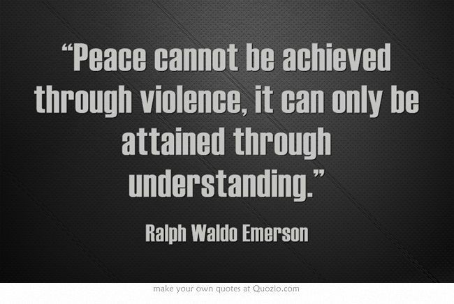 Peace cannot be achieved through violence, it can only be attained through understanding (Ralph Waldo Emerson)