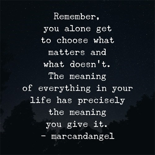 Remember, you alone to get to choose what matters and what doesn't.  The meaning of everything in your life precisely the meaning you give it." marcandangel