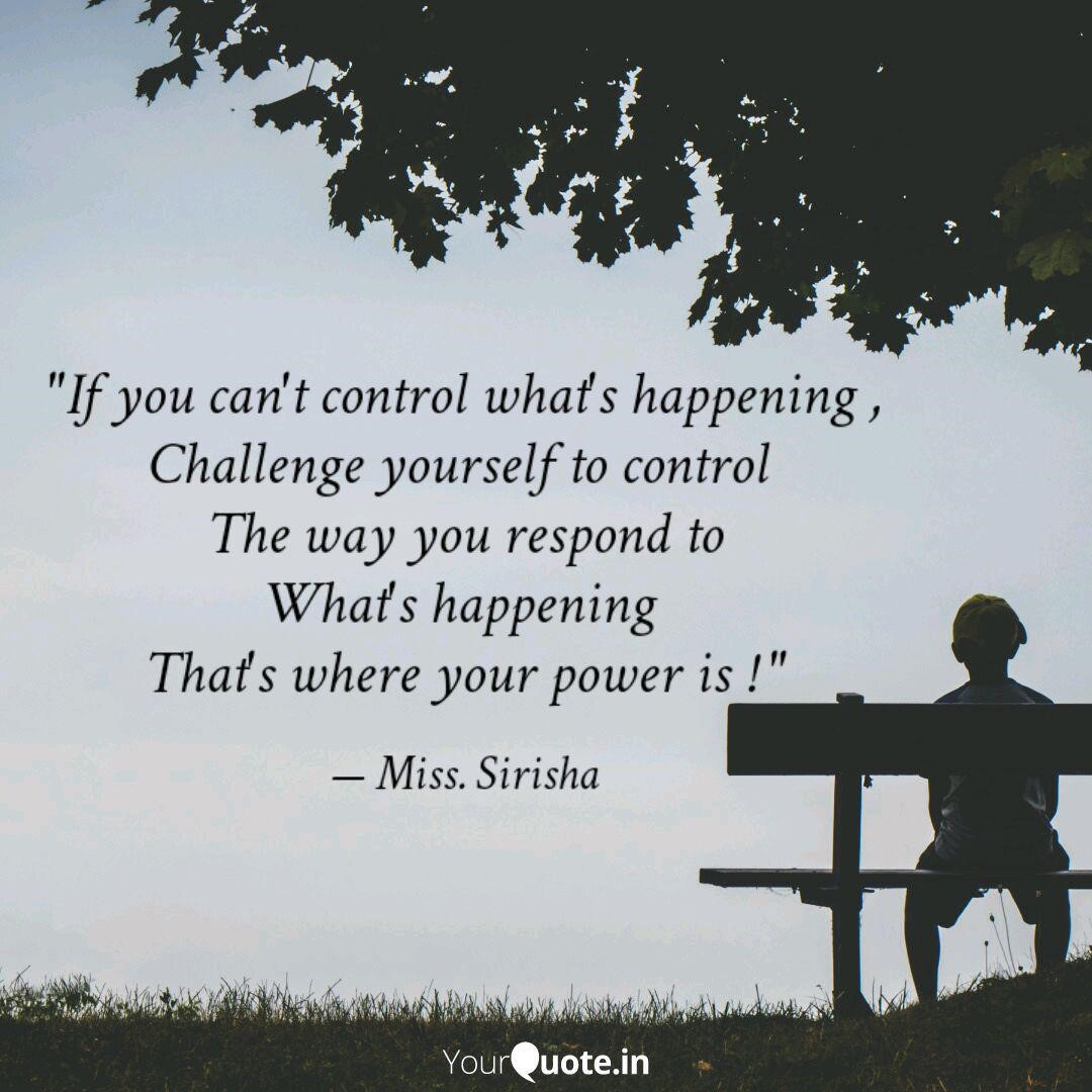 "If you can't control what's happening, challenge yourself to control the way you respond to what's happening.  That's where your power is." Miss Sirisha