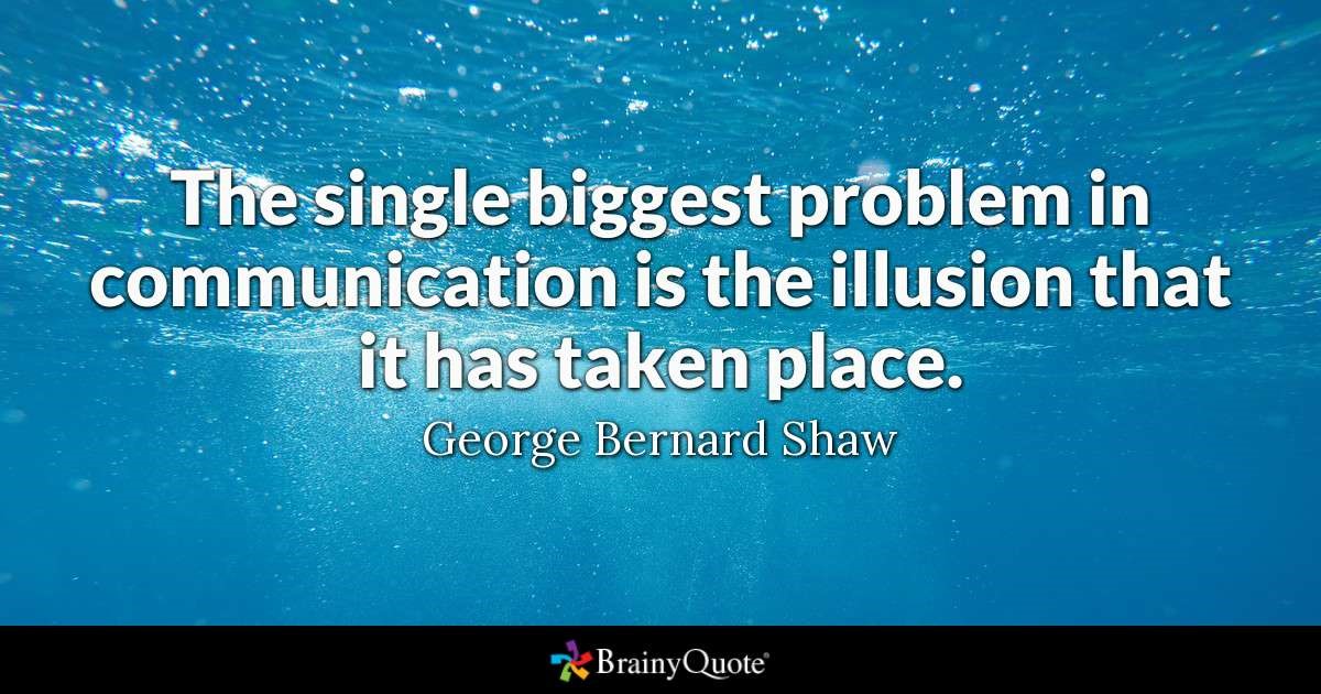 "The single biggest problem in communication is the illusion that it has taken place" -- George Bernard Shaw