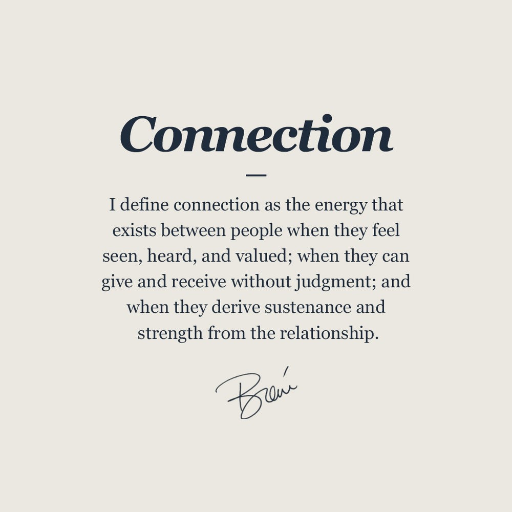 "I define connection as the energy that exists between people when they feel seen, heard, and valued; when they can give and receive without judgement; and when they derive sustenance and strength from the relationship."