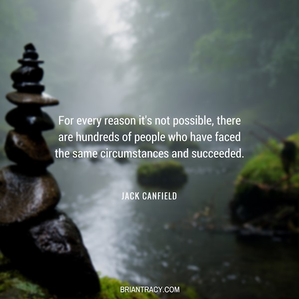 "For every reason it's not possible, there are hundreds of people who have faced the same circumstances and succeeded." Jack Canfield